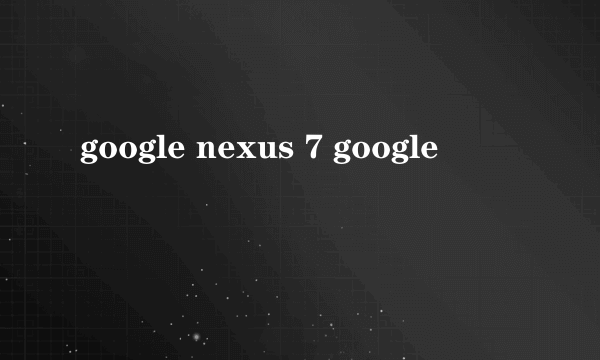 google nexus 7 google