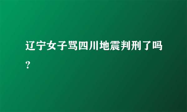 辽宁女子骂四川地震判刑了吗？