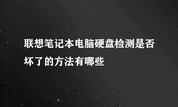 联想笔记本电脑硬盘检测是否坏了的方法有哪些