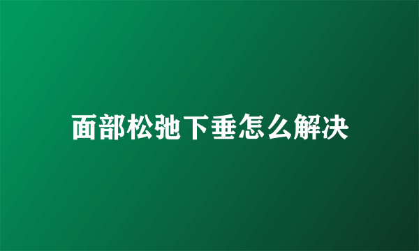 面部松弛下垂怎么解决