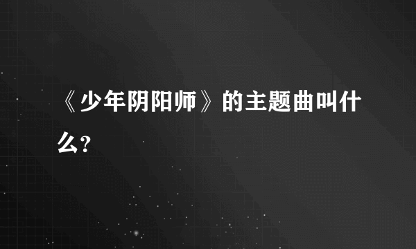 《少年阴阳师》的主题曲叫什么？