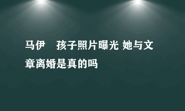 马伊琍孩子照片曝光 她与文章离婚是真的吗