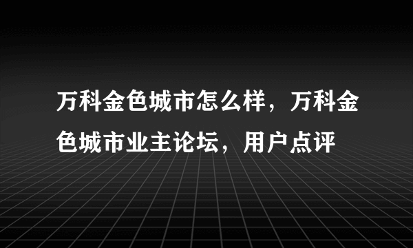 万科金色城市怎么样，万科金色城市业主论坛，用户点评