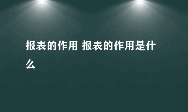 报表的作用 报表的作用是什么