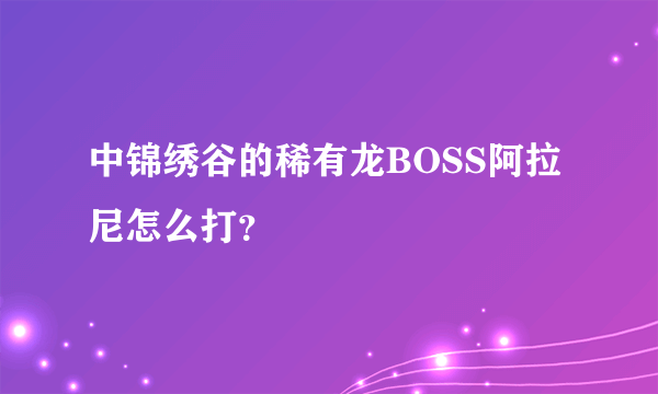 中锦绣谷的稀有龙BOSS阿拉尼怎么打？