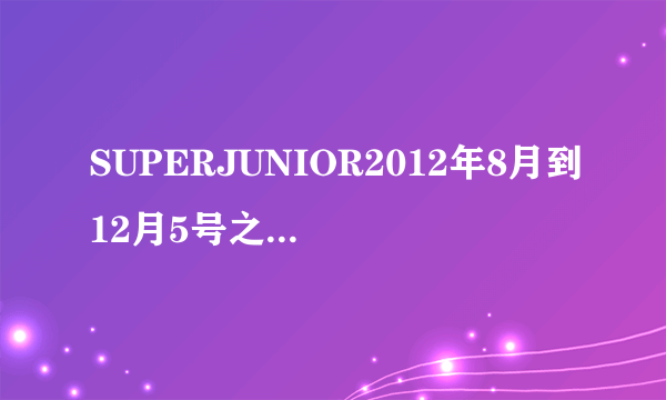 SUPERJUNIOR2012年8月到12月5号之内参加的综艺有哪些（成员个人的或者集体的）都可以，最好具体一点跪求！