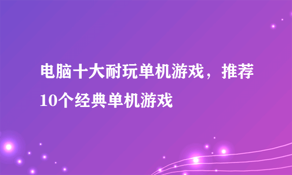 电脑十大耐玩单机游戏，推荐10个经典单机游戏