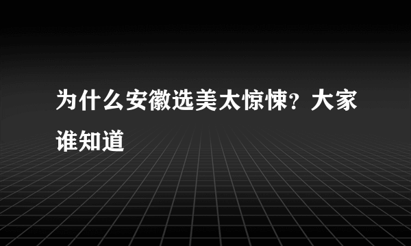 为什么安徽选美太惊悚？大家谁知道