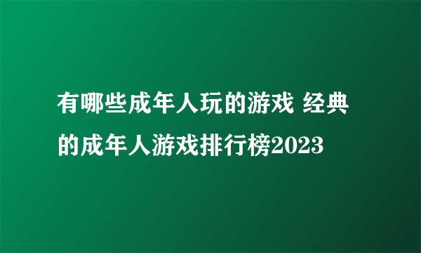 有哪些成年人玩的游戏 经典的成年人游戏排行榜2023