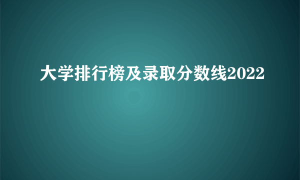 大学排行榜及录取分数线2022