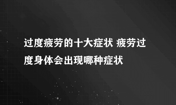 过度疲劳的十大症状 疲劳过度身体会出现哪种症状