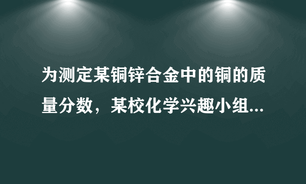 为测定某铜锌合金中的铜的质量分数，某校化学兴趣小组用该合金与稀硫酸反应，进行了三次实验．所有的相关