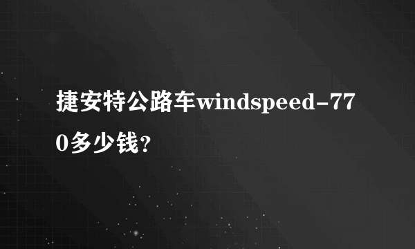 捷安特公路车windspeed-770多少钱？