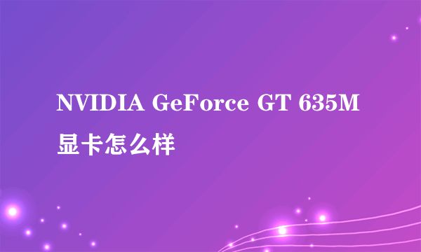 NVIDIA GeForce GT 635M显卡怎么样