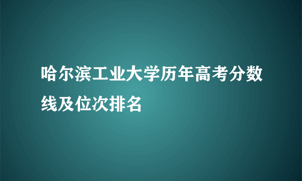 哈尔滨工业大学历年高考分数线及位次排名