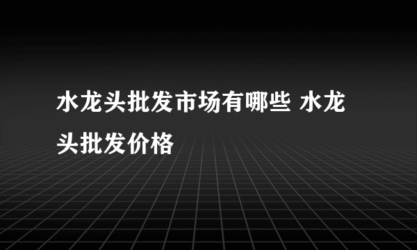 水龙头批发市场有哪些 水龙头批发价格