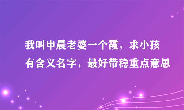 我叫申晨老婆一个霞，求小孩有含义名字，最好带稳重点意思