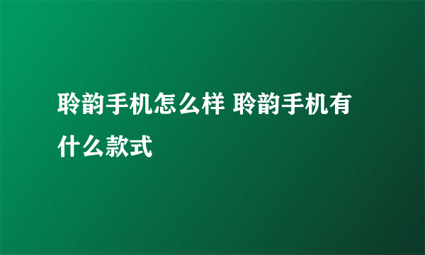 聆韵手机怎么样 聆韵手机有什么款式