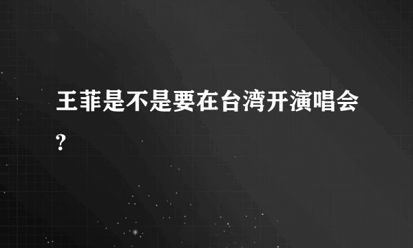 王菲是不是要在台湾开演唱会?