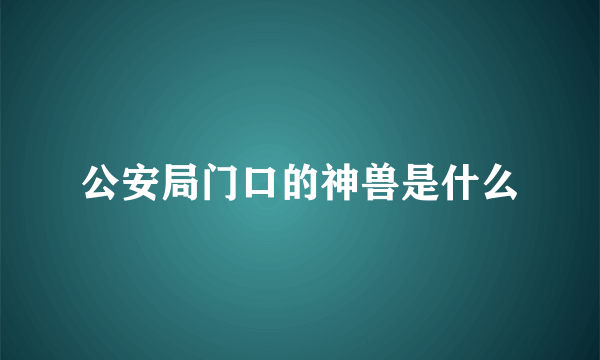 公安局门口的神兽是什么