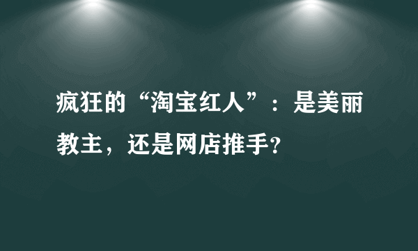 疯狂的“淘宝红人”：是美丽教主，还是网店推手？