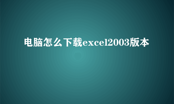 电脑怎么下载excel2003版本