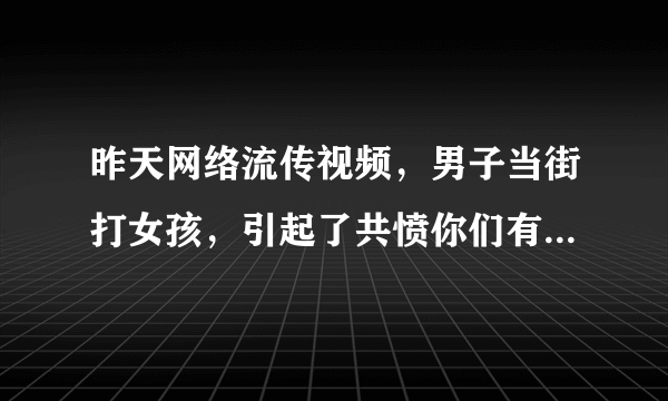 昨天网络流传视频，男子当街打女孩，引起了共愤你们有什么看法？