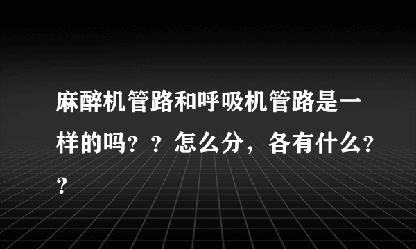 麻醉机管路和呼吸机管路是一样的吗？？怎么分，各有什么？？