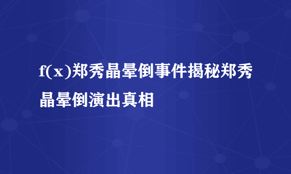 f(x)郑秀晶晕倒事件揭秘郑秀晶晕倒演出真相