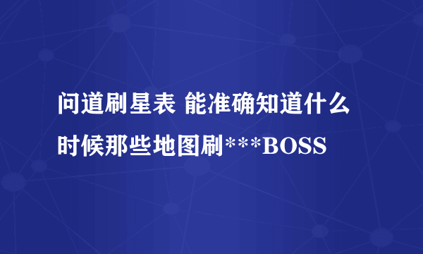 问道刷星表 能准确知道什么时候那些地图刷***BOSS