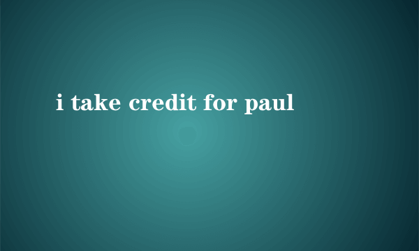 i take credit for paul