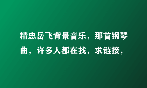 精忠岳飞背景音乐，那首钢琴曲，许多人都在找，求链接，