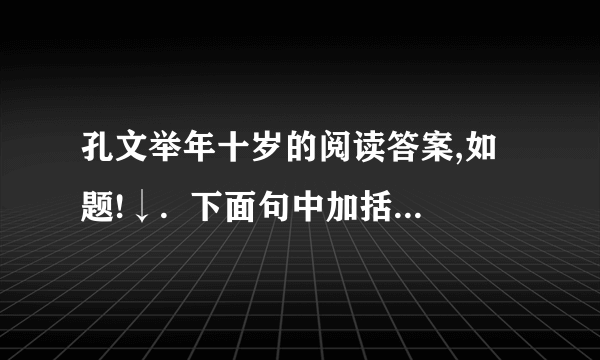 孔文举年十岁的阅读答案,如题!↓.  下面句中加括号词的解释不正确的一项是（ ）  A.时李元礼有盛（名）：名望  B.（为）司隶校尉：担任  C.君与（仆）有何亲：仆人  D.人以其语（语）之：告诉  2.韪曰：