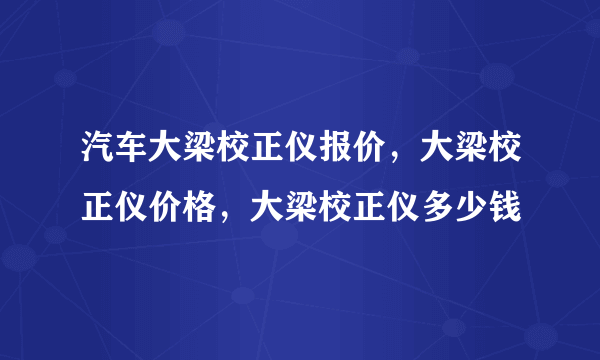 汽车大梁校正仪报价，大梁校正仪价格，大梁校正仪多少钱