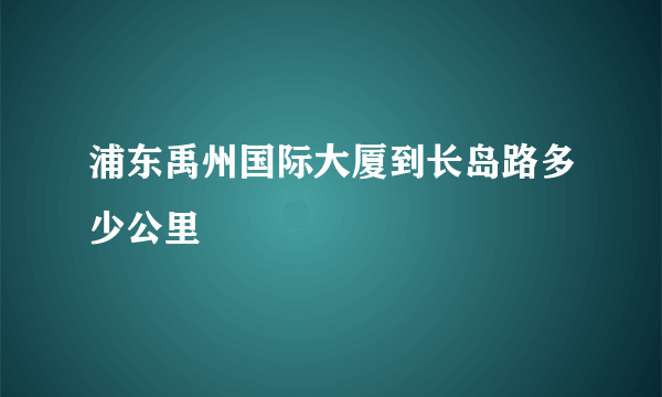 浦东禹州国际大厦到长岛路多少公里