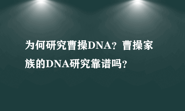 为何研究曹操DNA？曹操家族的DNA研究靠谱吗？