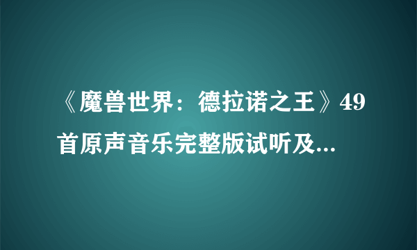 《魔兽世界：德拉诺之王》49首原声音乐完整版试听及下载 震撼大碟敲响钢铁年代