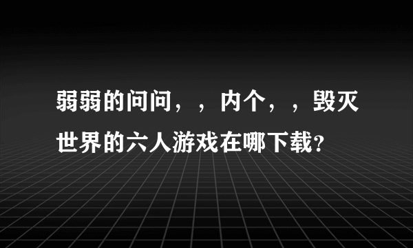 弱弱的问问，，内个，，毁灭世界的六人游戏在哪下载？