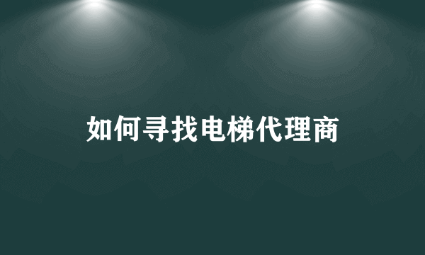 如何寻找电梯代理商