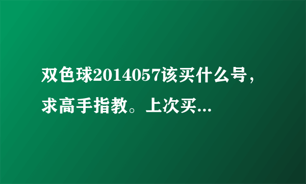 双色球2014057该买什么号，求高手指教。上次买了一注中了4个号，不甘心啊。