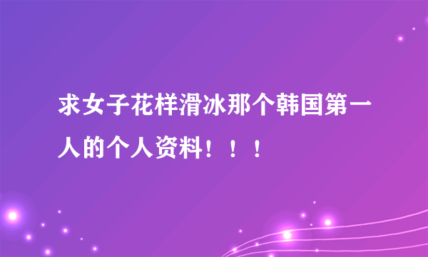 求女子花样滑冰那个韩国第一人的个人资料！！！