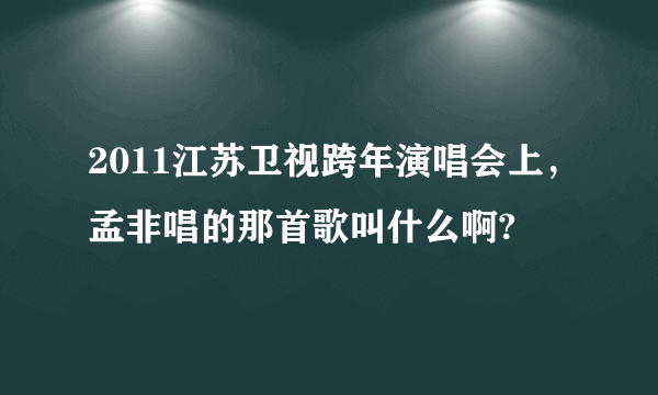 2011江苏卫视跨年演唱会上，孟非唱的那首歌叫什么啊?