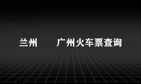 兰州――广州火车票查询