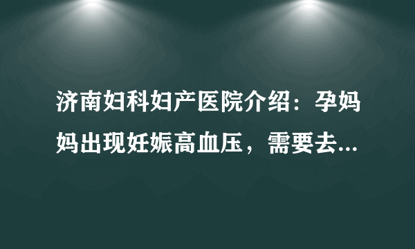 济南妇科妇产医院介绍：孕妈妈出现妊娠高血压，需要去做哪些注意事项呢?