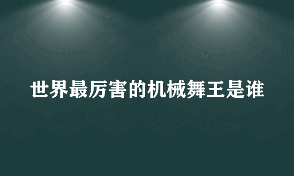 世界最厉害的机械舞王是谁