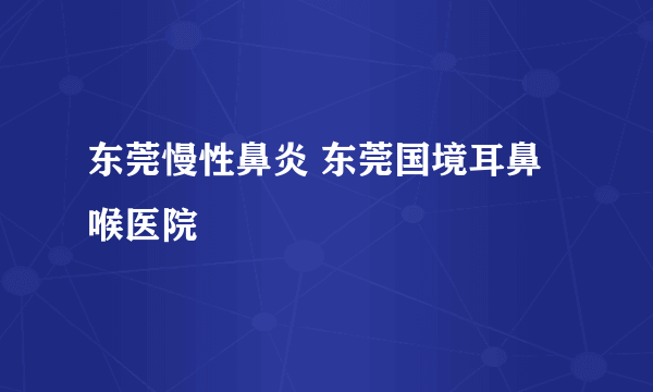 东莞慢性鼻炎 东莞国境耳鼻喉医院