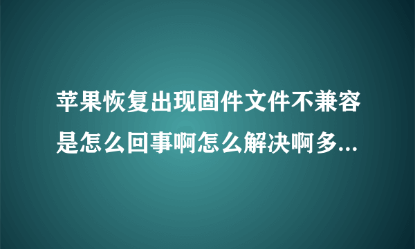 苹果恢复出现固件文件不兼容是怎么回事啊怎么解决啊多一点方法？