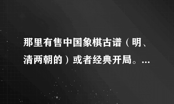 那里有售中国象棋古谱（明、清两朝的）或者经典开局。多谢各位大师指点！