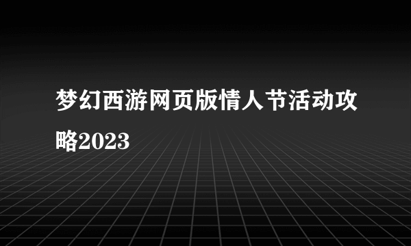 梦幻西游网页版情人节活动攻略2023