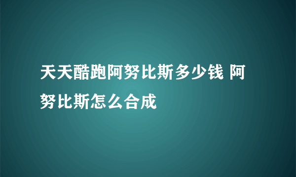 天天酷跑阿努比斯多少钱 阿努比斯怎么合成